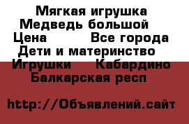 Мягкая игрушка Медведь-большой. › Цена ­ 750 - Все города Дети и материнство » Игрушки   . Кабардино-Балкарская респ.